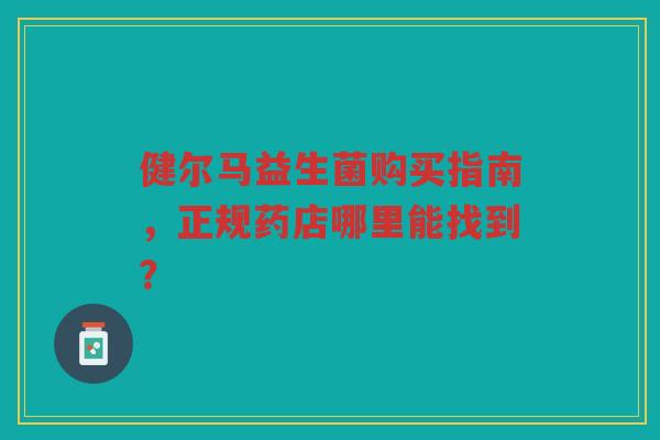 健尔马益生菌购买指南，正规药店哪里能找到？