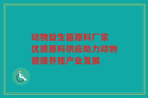 动物益生菌原料厂家 优质原料供应助力动物健康养殖产业发展