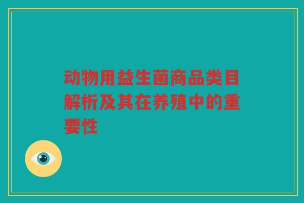 动物用益生菌商品类目解析及其在养殖中的重要性