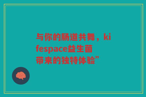 与你的肠道共舞，kifespace益生菌带来的独特体验”