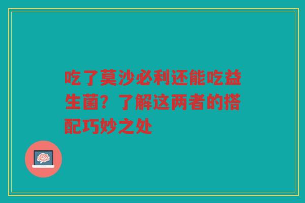 吃了莫沙必利还能吃益生菌？了解这两者的搭配巧妙之处