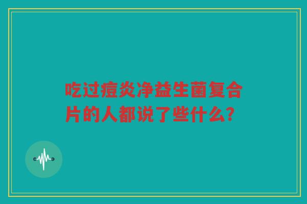 吃过痘炎净益生菌复合片的人都说了些什么?