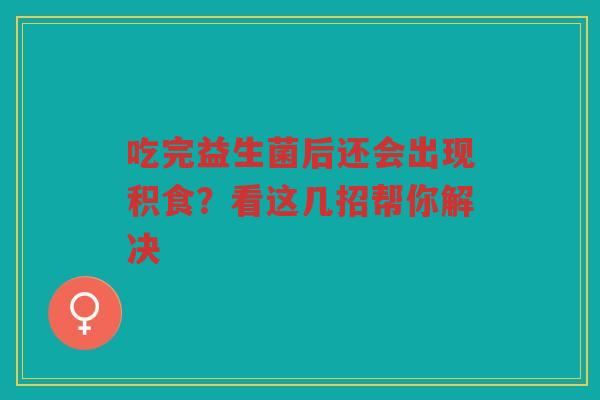 吃完益生菌后还会出现积食？看这几招帮你解决