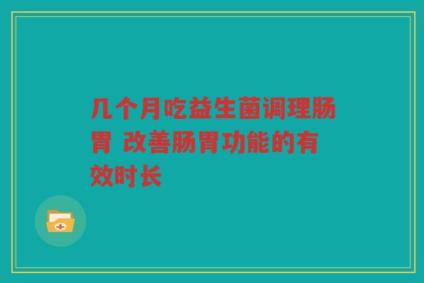 几个月吃益生菌调理肠胃 改善肠胃功能的有效时长