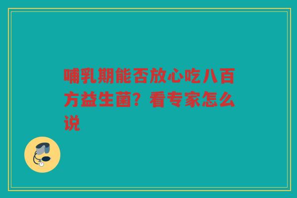 哺乳期能否放心吃八百方益生菌?看专家怎么说