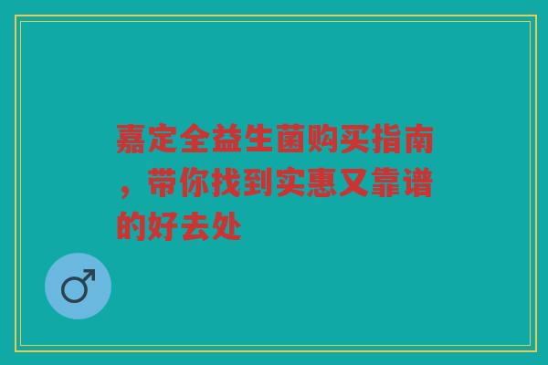 嘉定全益生菌购买指南，带你找到实惠又靠谱的好去处