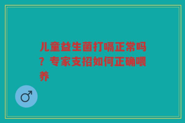 儿童益生菌打嗝正常吗?专家支招如何正确喂养