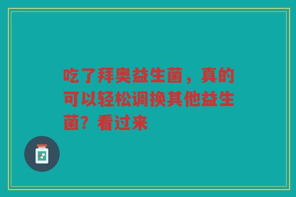 吃了拜奥益生菌,真的可以轻松调换其他益生菌?看过来