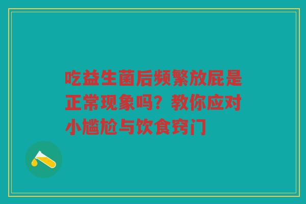 吃益生菌后频繁放屁是正常现象吗?教你应对小尴尬与饮食窍门
