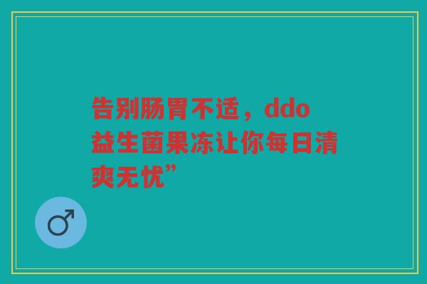 告别肠胃不适,ddo益生菌果冻让你每日清爽无忧”