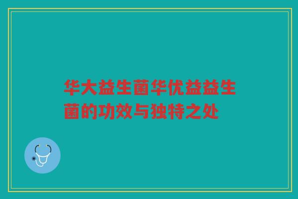 华大益生菌华优益益生菌的功效与独特之处