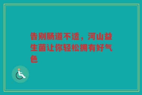 告别肠道不适，河山益生菌让你轻松拥有好气色