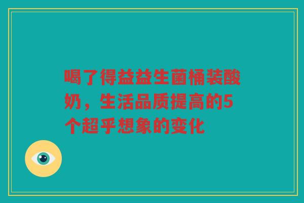 喝了得益益生菌桶装酸奶,生活品质提高的5个超乎想象的变化