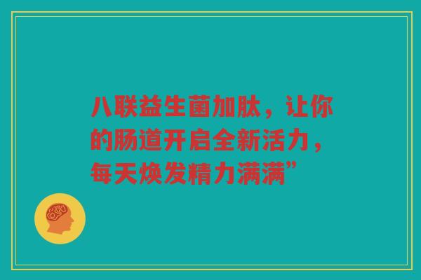 八联益生菌加肽，让你的肠道开启全新活力，每天焕发精力满满”