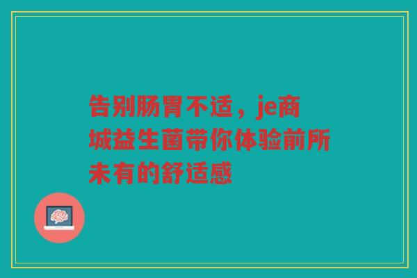 告别肠胃不适,je商城益生菌带你体验前所未有的舒适感