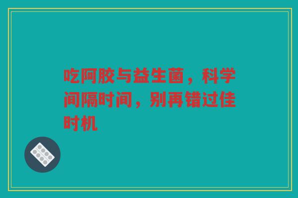 吃阿胶与益生菌，科学间隔时间，别再错过佳时机