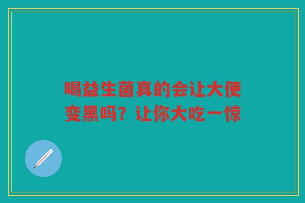喝益生菌真的会让大便变黑吗？让你大吃一惊