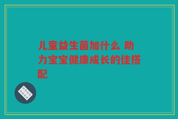 儿童益生菌加什么 助力宝宝健康成长的佳搭配