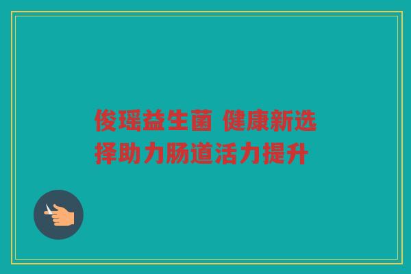 俊瑶益生菌 健康新选择助力肠道活力提升