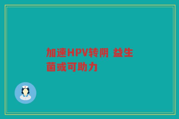 加速HPV转阴 益生菌或可助力