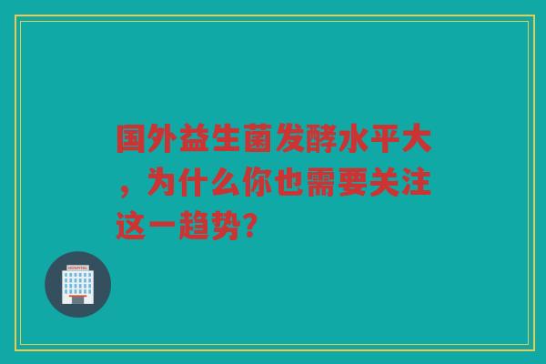 国外益生菌发酵水平大,为什么你也需要关注这一趋势?
