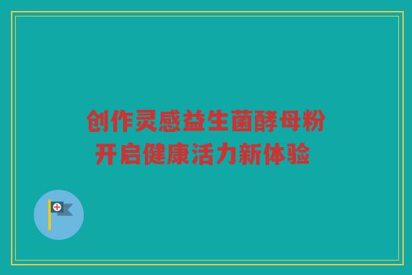创作灵感益生菌酵母粉 开启健康活力新体验