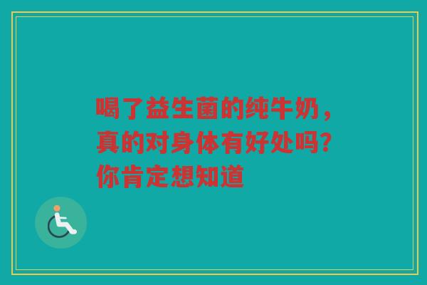 喝了益生菌的纯牛奶，真的对身体有好处吗？你肯定想知道