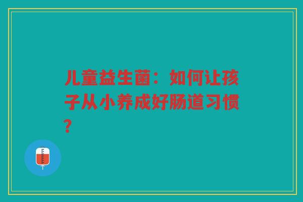 儿童益生菌：如何让孩子从小养成好肠道习惯？