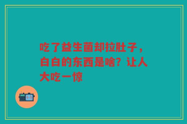 吃了益生菌却拉肚子,白白的东西是啥?让人大吃一惊
