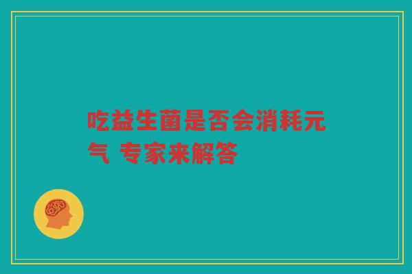 吃益生菌是否会消耗元气 专家来解答
