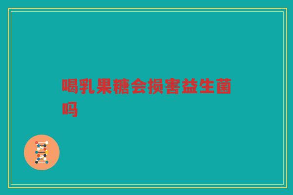 喝乳果糖会损害益生菌吗