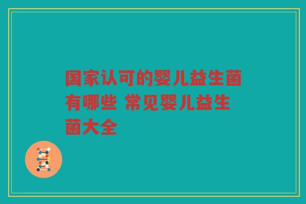国家认可的婴儿益生菌有哪些 常见婴儿益生菌大全