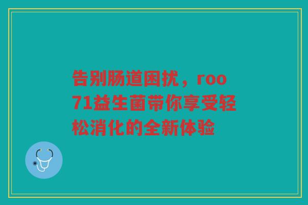 告别肠道困扰，roo71益生菌带你享受轻松消化的全新体验