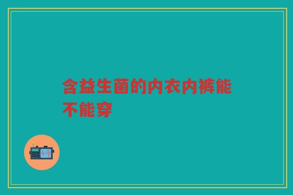 含益生菌的内衣内裤能不能穿
