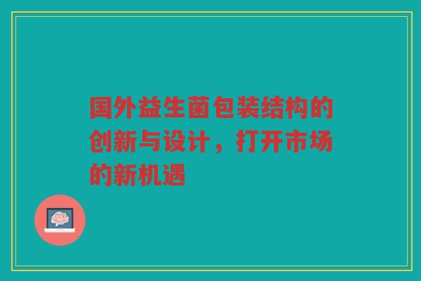 国外益生菌包装结构的创新与设计,打开市场的新机遇
