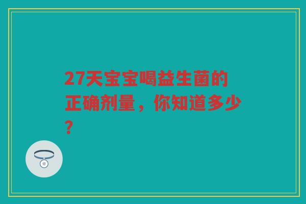 27天宝宝喝益生菌的正确剂量,你知道多少?