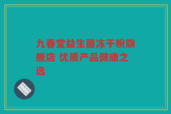 九春堂益生菌冻干粉旗舰店 优质产品健康之选