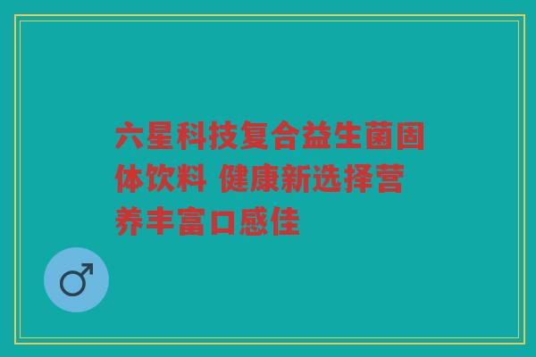 六星科技复合益生菌固体饮料 健康新选择营养丰富口感佳