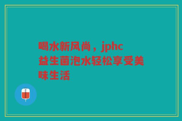 喝水新风尚，jphc益生菌泡水轻松享受美味生活