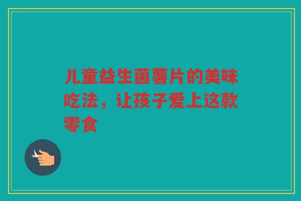 儿童益生菌薯片的美味吃法,让孩子爱上这款零食