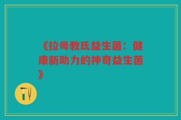 《拉母教氐益生菌:健康新助力的神奇益生菌》