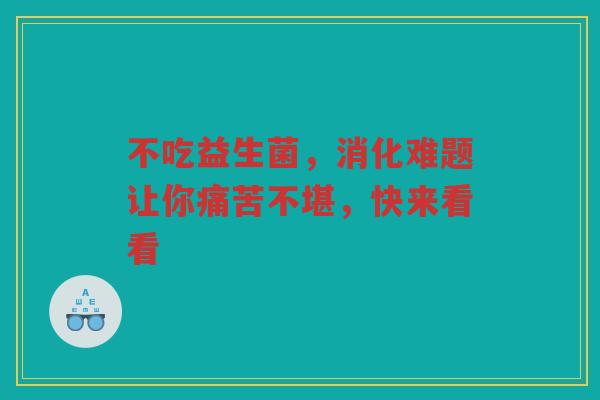 不吃益生菌，消化难题让你痛苦不堪，快来看看