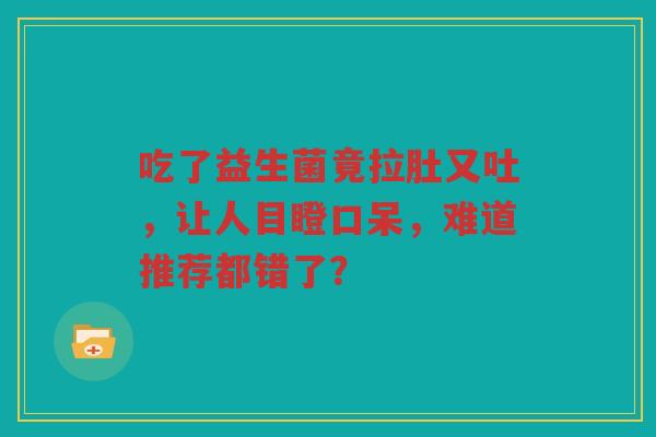 吃了益生菌竟拉肚又吐,让人目瞪口呆,难道推荐都错了?