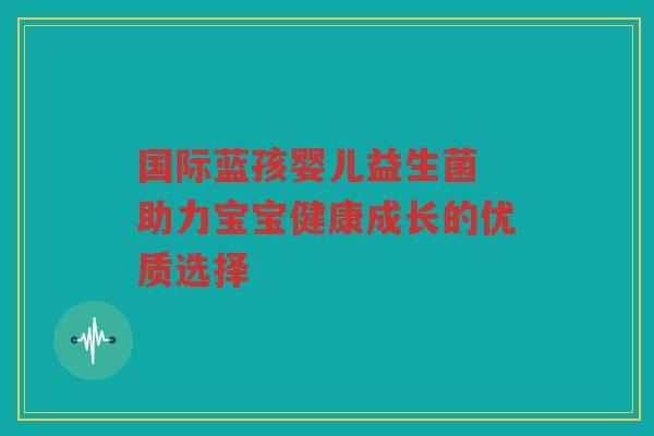 国际蓝孩婴儿益生菌 助力宝宝健康成长的优质选择