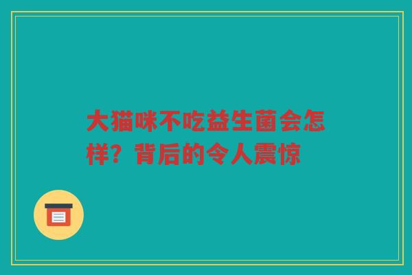 大猫咪不吃益生菌会怎样?背后的令人震惊