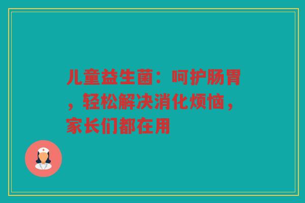 儿童益生菌:呵护肠胃,轻松解决消化烦恼,家长们都在用