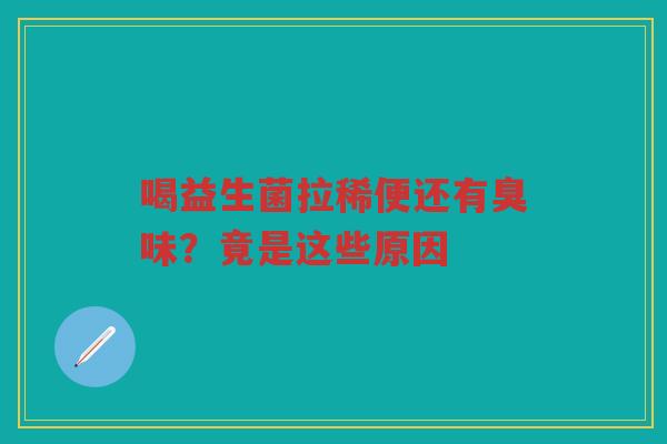 喝益生菌拉稀便还有臭味？竟是这些原因
