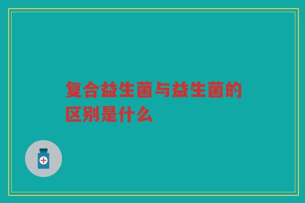复合益生菌与益生菌的区别是什么