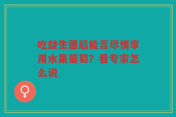 吃益生菌后能否尽情享用水果葡萄？看专家怎么说