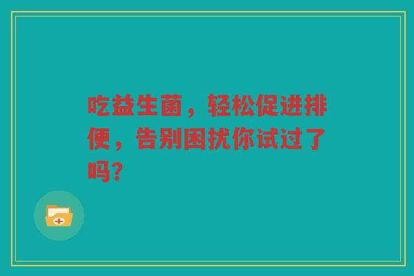 吃益生菌,轻松促进排便,告别困扰你试过了吗?
